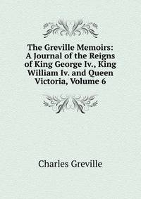 The Greville Memoirs: A Journal of the Reigns of King George Iv., King William Iv. and Queen Victoria, Volume 6