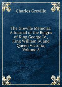 The Greville Memoirs: A Journal of the Reigns of King George Iv., King William Iv. and Queen Victoria, Volume 8