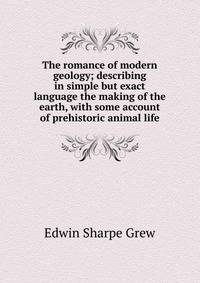 The romance of modern geology; describing in simple but exact language the making of the earth, with some account of prehistoric animal life