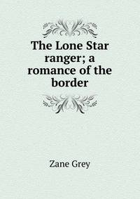 The Lone Star ranger; a romance of the border
