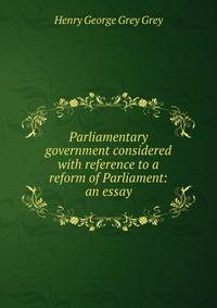 Parliamentary government considered with reference to a reform of Parliament: an essay