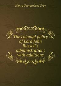 The colonial policy of Lord John Russell's administration; with additions