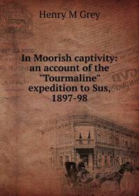 In Moorish captivity: an account of the "Tourmaline" expedition to Sus, 1897-98