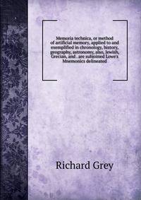 Memoria technica, or method of artificial memory, applied to and exemplified in chronology, history, geography, astronomy, also, Jewish, Grecian, and . are subjoined Lowe's Mnemonics delineated