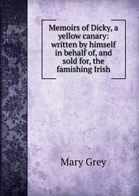 Memoirs of Dicky, a yellow canary: written by himself in behalf of, and sold for, the famishing Irish