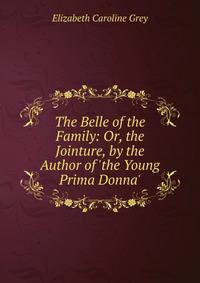 The Belle of the Family: Or, the Jointure, by the Author of 'the Young Prima Donna'.