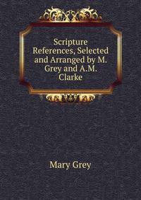 Scripture References, Selected and Arranged by M. Grey and A.M. Clarke