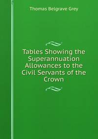 Tables Showing the Superannuation Allowances to the Civil Servants of the Crown