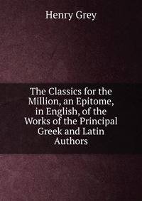 The Classics for the Million, an Epitome, in English, of the Works of the Principal Greek and Latin Authors