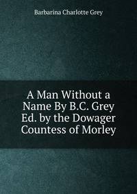 A Man Without a Name By B.C. Grey Ed. by the Dowager Countess of Morley