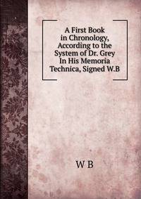 A First Book in Chronology, According to the System of Dr. Grey In His Memoria Technica, Signed W.B
