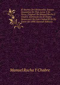 El Secreto De Ultratumba: Ensayo Dramatico En Tres Actos Y En Verso, Original De Manuel Rocha Y Chabre. Estrenado En El Teatro Betancourt De Esta Ciudad El 26 De Enero De 1898 (Spanish Edition)