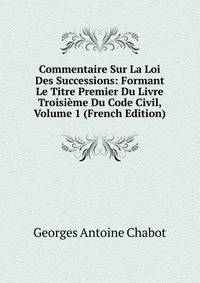Commentaire Sur La Loi Des Successions: Formant Le Titre Premier Du Livre Troisieme Du Code Civil, Volume 1 (French Edition)