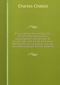Encyclopedie Monastique, Ou, Histoire Des Monasteres, Congregations Religieuses Et Couvens Qui Ont Existe En France: Recherches Sur La Justice . Sur Les Abus Monastiques (French Edition)