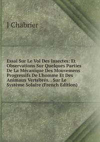 Essai Sur Le Vol Des Insectes: Et Observations Sur Quelques Parties De La M?canique Des Mouvemens Progressifs De L'homme Et Des Animaux Vert?br?s. . Sur Le Syst?me Solaire (French Edition)