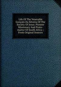 Life Of The Venerable Goncalo Da Silveira Of The Society Of Jesus: Pioneer Missionary And Proto-martyr Of South Africa ; From Original Sources