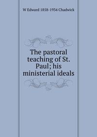 The pastoral teaching of St. Paul; his ministerial ideals