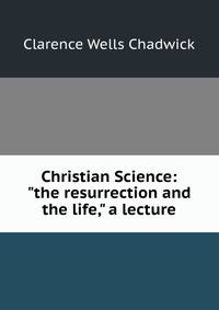 Christian Science: "the resurrection and the life," a lecture