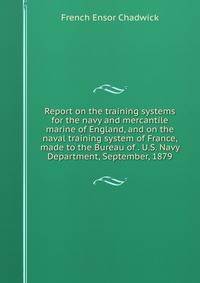 Report on the training systems for the navy and mercantile marine of England, and on the naval training system of France, made to the Bureau of . U.S. Navy Department, September, 1879