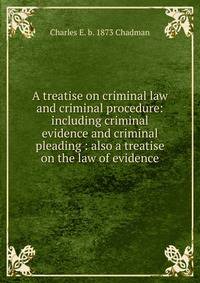 A treatise on criminal law and criminal procedure: including criminal evidence and criminal pleading : also a treatise on the law of evidence