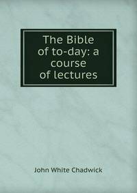 The Bible of to-day: a course of lectures