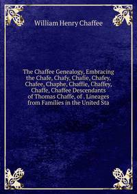 The Chaffee Genealogy, Embracing the Chafe, Chafy, Chafie, Chafey, Chafee, Chaphe, Chaffie, Chaffey, Chaffe, Chaffee Descendants of Thomas Chaffe, of . Lineages from Families in the United Sta