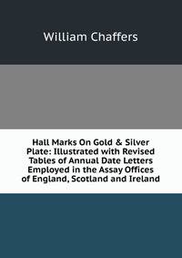 Hall Marks On Gold &amp; Silver Plate: Illustrated with Revised Tables of Annual Date Letters Employed in the Assay Offices of England, Scotland and Ireland