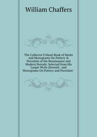 The Collector'S Hand-Book of Marks and Monograms On Pottery &amp; Porcelain of the Renaissance and Modern Periods: Selected from His Larger Work (Seventh . and Monograms On Pottery and Porcelain" .