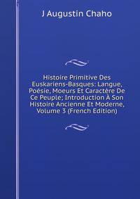 Histoire Primitive Des Euskariens-Basques: Langue, Poesie, Moeurs Et Caractere De Ce Peuple; Introduction A Son Histoire Ancienne Et Moderne, Volume 3 (French Edition)