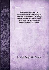 Histoire Primitive Des Euskariens-Basques: Langue, Poesie, Moeuurs Et Caractere De Ce Peuple. Introduction A Son Histoire Ancienne Et Moderne (French Edition)