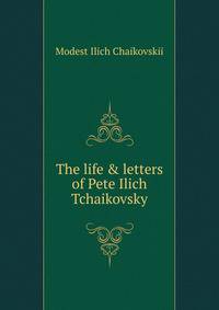 The life &amp; letters of Pete Ilich Tchaikovsky