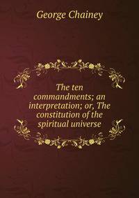 The ten commandments; an interpretation; or, The constitution of the spiritual universe