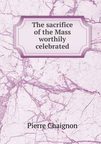 The sacrifice of the Mass worthily celebrated
