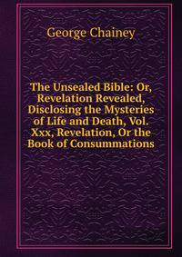 The Unsealed Bible: Or, Revelation Revealed, Disclosing the Mysteries of Life and Death, Vol. Xxx, Revelation, Or the Book of Consummations