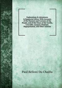 Explorations &amp; Adventures in Equatorial Africa: With Accounts of the Manners and Customs of the People, and of the Chace of the Gorilla, Crocodile, Leopard, Elephant, Hippopotamus, and Other Animals