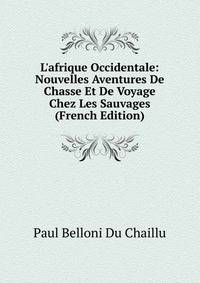 L'afrique Occidentale: Nouvelles Aventures De Chasse Et De Voyage Chez Les Sauvages (French Edition)
