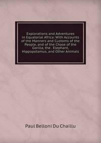 Explorations and Adventures in Equatorial Africa: With Accounts of the Manners and Customs of the People, and of the Chase of the Gorilla, the . Elephant, Hippopotamus, and Other Animals