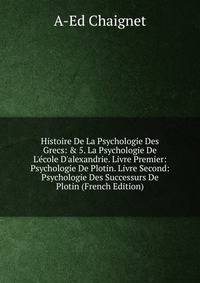 Histoire De La Psychologie Des Grecs: &amp; 5. La Psychologie De L'?cole D'alexandrie. Livre Premier: Psychologie De Plotin. Livre Second: Psychologie Des Successurs De Plotin (French Edition)