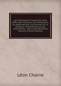 Les Catholiques Fran?ais Et Leurs Difficult?s Actuelles: Du Militarisme. Du Nationalisme. Les Femmes Et La Politique. Anthis?mitisme. Les Catholiques . L'abus Des D?votions Nouvell (French Edition)