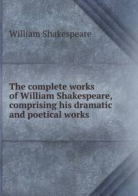 The complete works of William Shakespeare, comprising his dramatic and poetical works