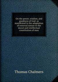 On the power, wisdom, and goodness of God: as manifested in the adaptation of external nature to the moral and intellectual constitution of man