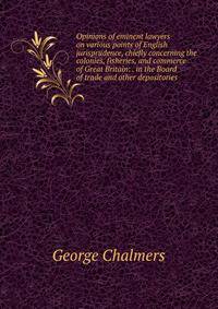 Opinions of eminent lawyers on various points of English jurisprudence, chiefly concerning the colonies, fisheries, and commerce of Great Britain: . in the Board of trade and other depositories