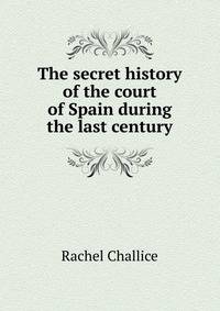 The secret history of the court of Spain during the last century