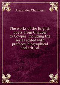 The works of the English poets, from Chaucer to Cowper: including the series edited with prefaces, biographical and critical