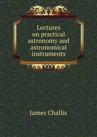 Lectures on practical astronomy and astronomical instruments