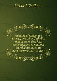 Memoirs of missionary priests, and other Catholics of both sexes, that have suffered death in England on religious accounts from the year 1577 to 1684