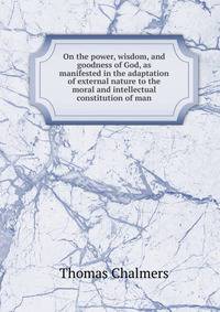 On the power, wisdom, and goodness of God, as manifested in the adaptation of external nature to the moral and intellectual constitution of man
