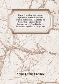 French authors at home. Episodes in the lives and works of Balzac--Madame de Girardin--George Sand--Lamartine--Leon Gozlan--Lamennais--Victor Hugo, etc