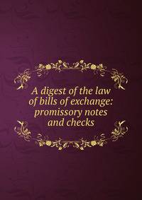 A digest of the law of bills of exchange: promissory notes and checks