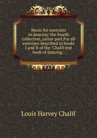 Music for exercises in dancing: the fourth collection, junior part.For all exercises described in books I and II of the "Chalif text book of dancing."